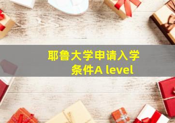 耶鲁大学申请入学条件A level